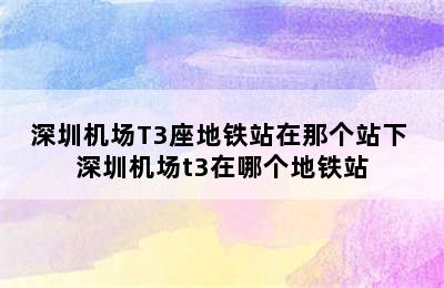 深圳机场T3座地铁站在那个站下 深圳机场t3在哪个地铁站